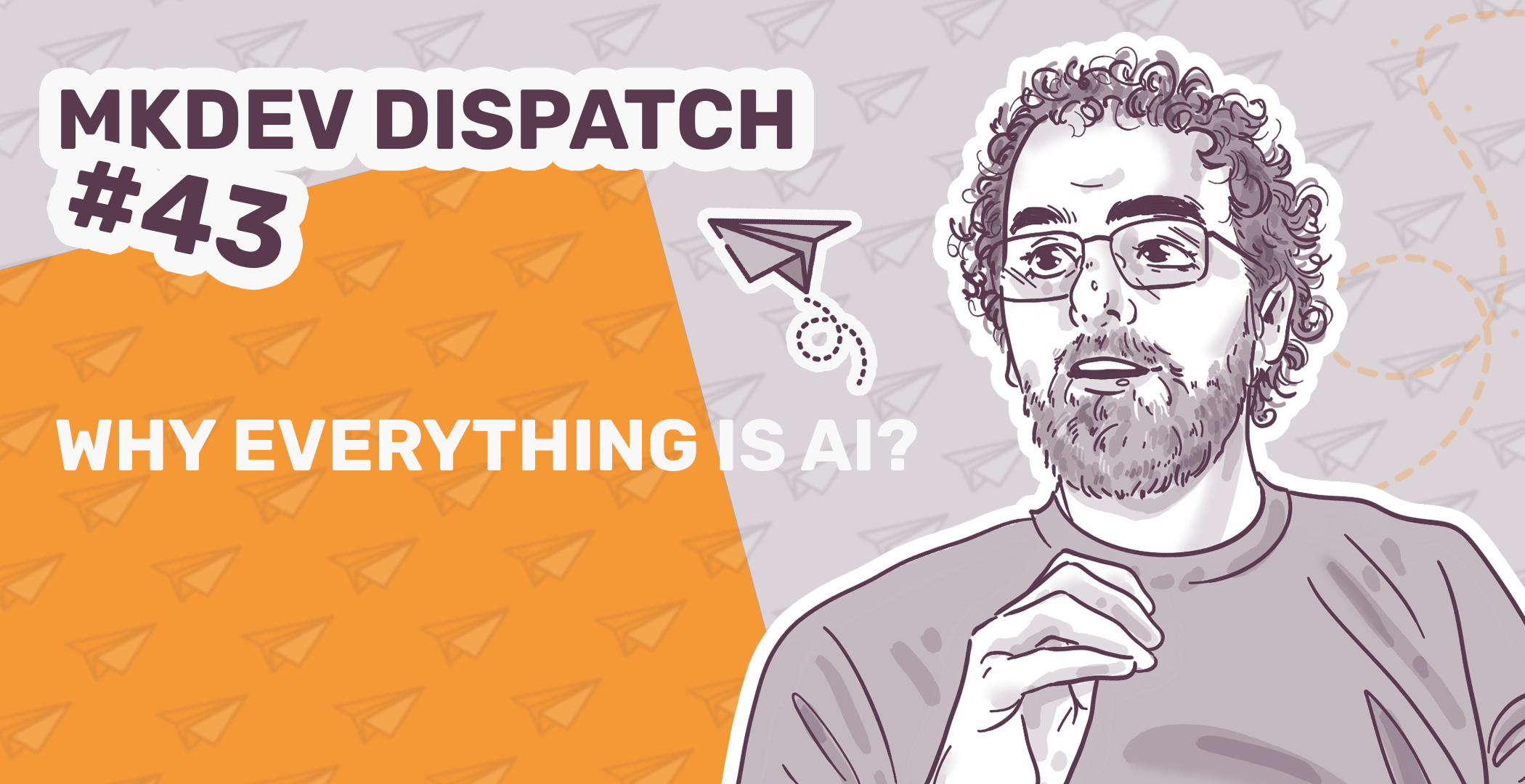 Illustration for MKDEV Dispatch #43 featuring a drawn portrait of a man with glasses and curly hair, alongside the title "WHY EVERYTHING IS AI?" with paper airplanes and geometric shapes in the background.