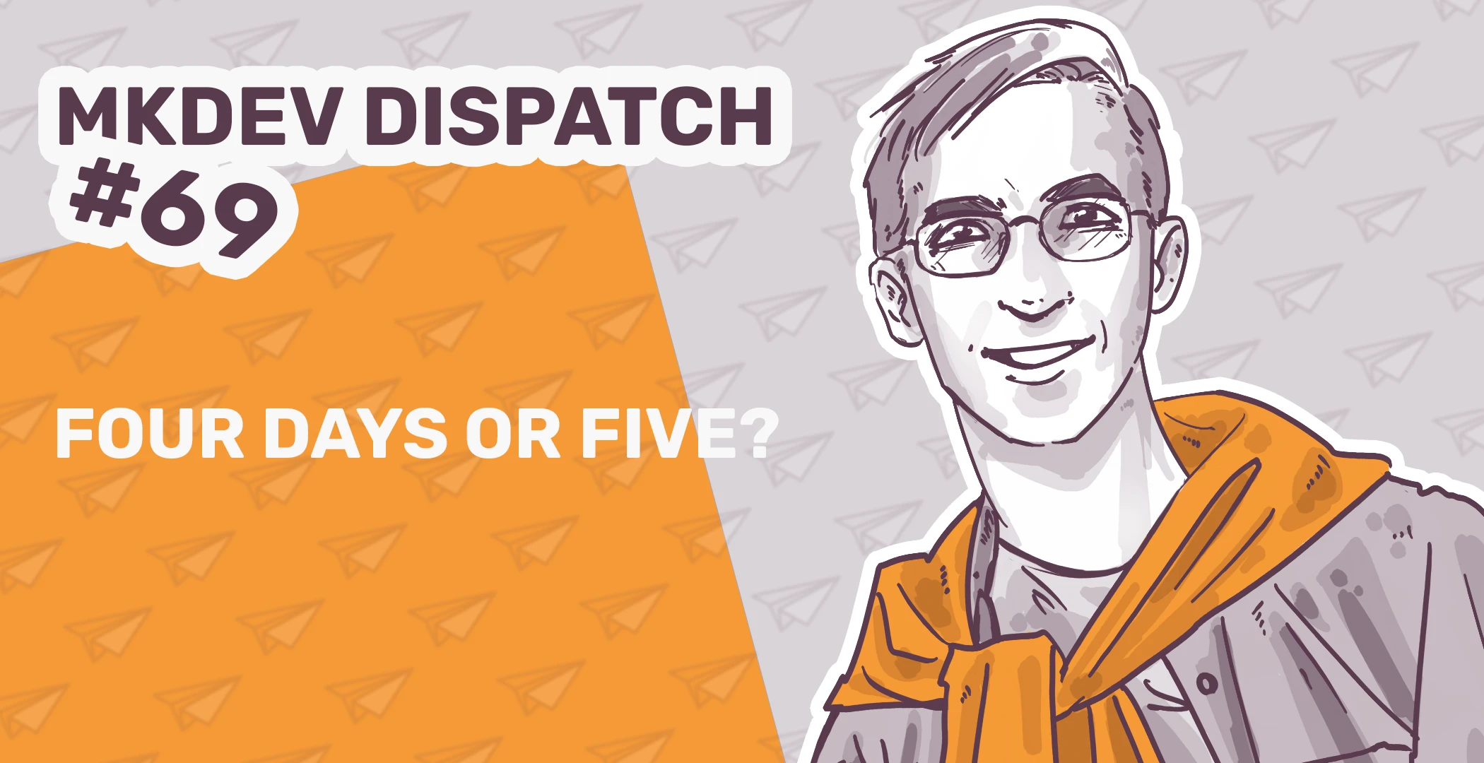 Illustrated image with "MKDEV Dispatch #69" text, asks "Four Days or Five?" Features a person with glasses, wearing an orange sweater over shoulders. Background has a paper plane pattern, with a gray and orange color scheme.