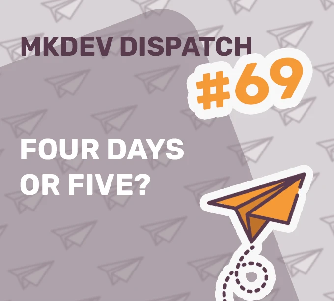 Image with the text "MKDEV DISPATCH #69" and "FOUR DAYS OR FIVE?" on a background of paper plane icons. A stylized orange paper plane is in the lower right corner.