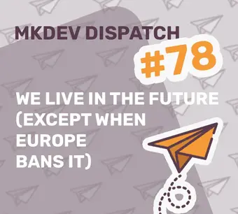 MKDEV Dispatch #78 cover image with text "We live in the future (except when Europe bans it)" over a background of paper plane illustrations, featuring a prominent orange paper plane graphic.